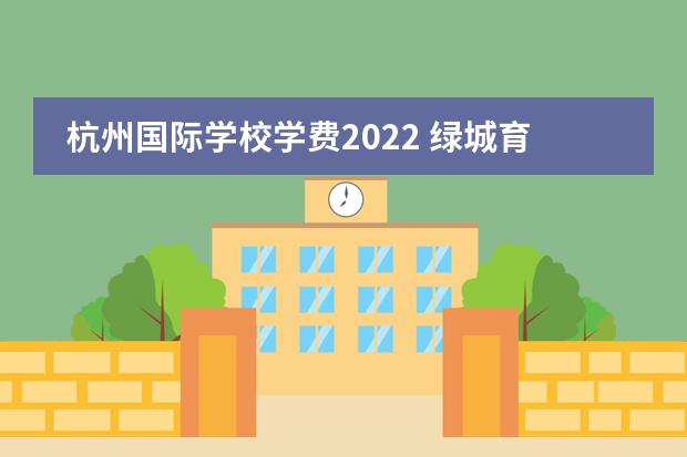 杭州国际学校学费2022 绿城育华2022学费
