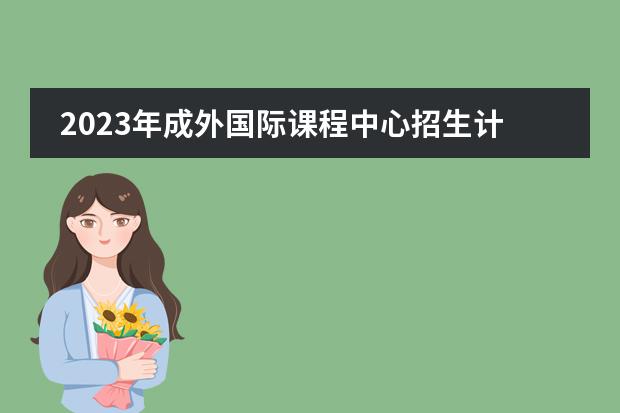 2023年成外国际课程中心招生计划（附学费、课程、常见问答）