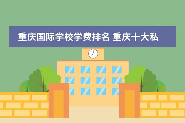 重庆国际学校学费排名 重庆十大私立贵族学校