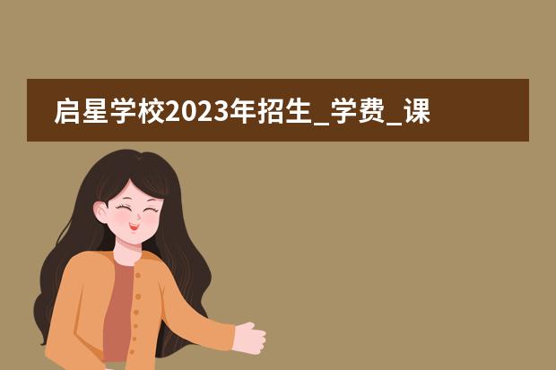 启星学校2023年招生_学费_课程_地址_怎么样？