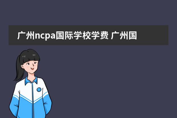广州ncpa国际学校学费 广州国际学校的费用