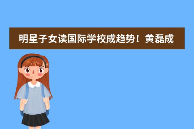 明星子女读国际学校成趋势!黄磊成功经历表明家庭教育也重要!