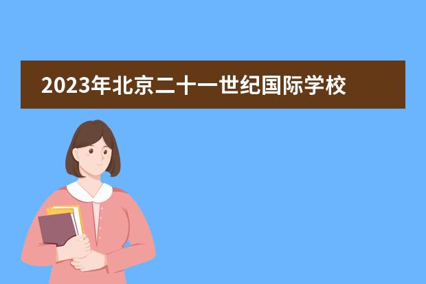 2023年北京二十一世纪国际学校招生启动（附学费、课程、招生要求）