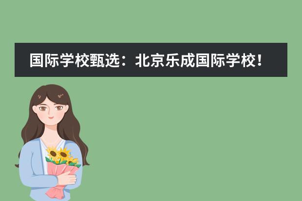 国际学校甄选:北京乐成国际学校!
