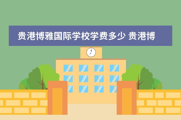贵港博雅国际学校学费多少 贵港博雅学校2022招生要求