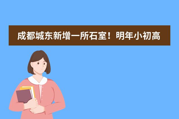 成都城东新增一所石室！明年小初高同步招生