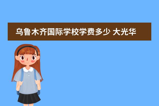 乌鲁木齐国际学校学费多少 大光华高中一年多少学费
