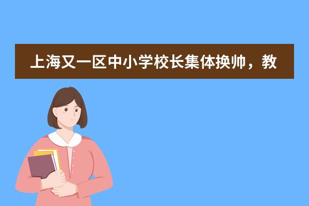 上海又一区中小学校长集体换帅，教师流动或扩大，覆盖华二、复附等知名教育集团