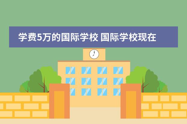 学费5万的国际学校 国际学校现在的学费大概多少?