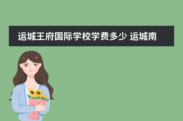 运城王府国际学校学费多少 运城南风国际学校和王府学校那个好