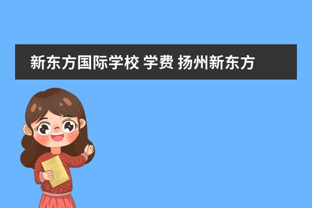 新东方国际学校 学费 扬州新东方2022学费