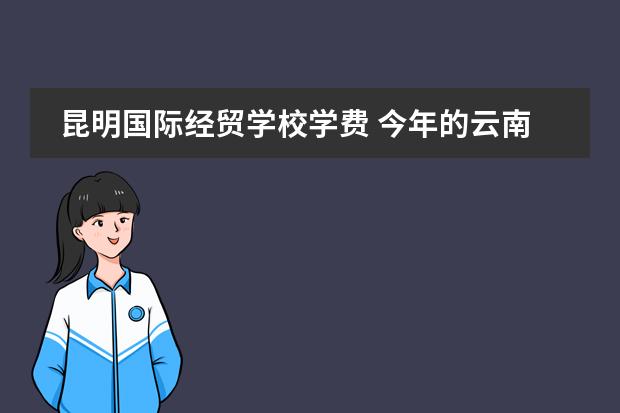 昆明国际经贸学校学费 今年的云南财经大学招生计划