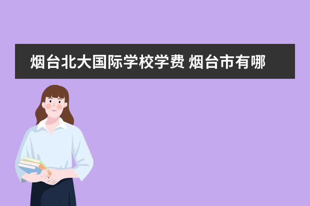 烟台北大国际学校学费 烟台市有哪些私立高中?