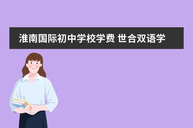 淮南国际初中学校学费 世合双语学校学费