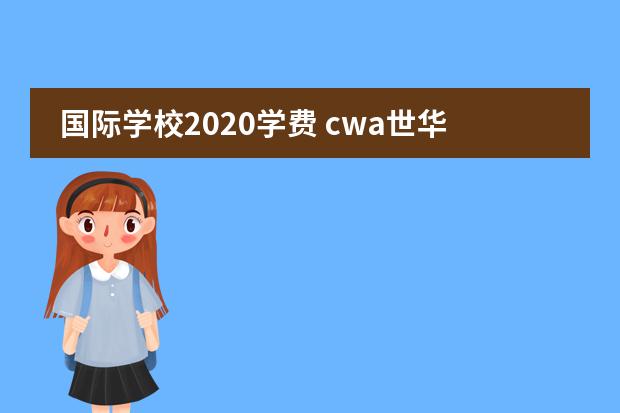 国际学校2020学费 cwa世华国际学校学费