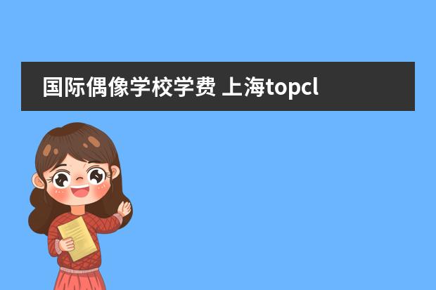 国际偶像学校学费 上海topclass国际偶像学校是高中吗