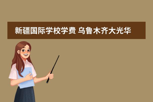 新疆国际学校学费 乌鲁木齐大光华国际学校升学率