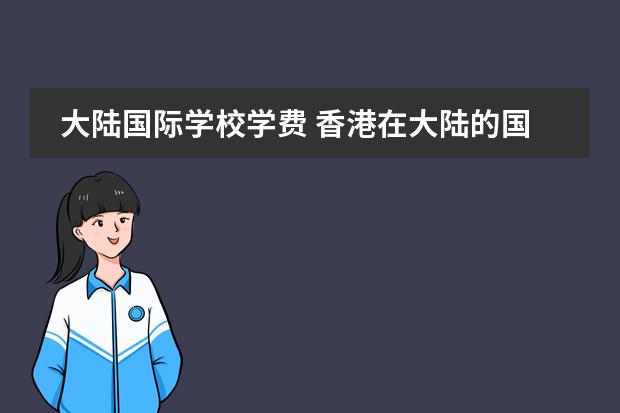 大陆国际学校学费 香港在大陆的国际学校有哪些