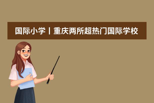 国际小学丨重庆两所超热门国际学校，各自有什么优势更适合谁