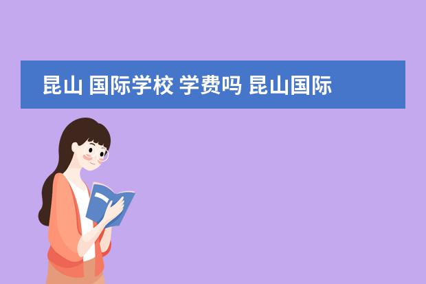 昆山 国际学校 学费吗 昆山国际学校入学条件是什么?