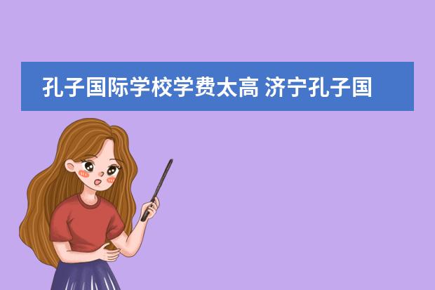 孔子国际学校学费太高 济宁孔子国际学校学费多少?