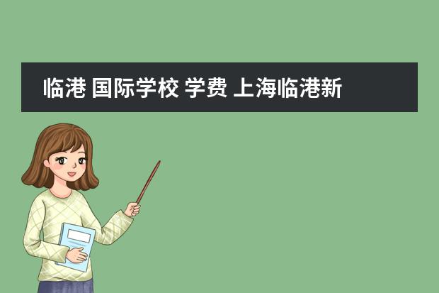 临港 国际学校 学费 上海临港新城国际学校选哪个比较好?