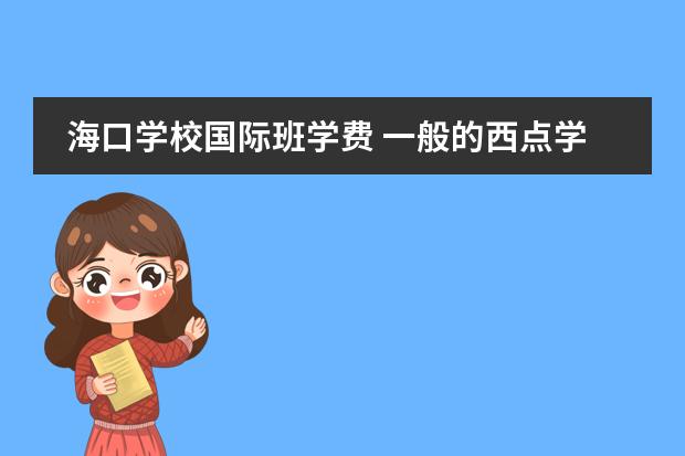 海口学校国际班学费 一般的西点学校学费大概是多少