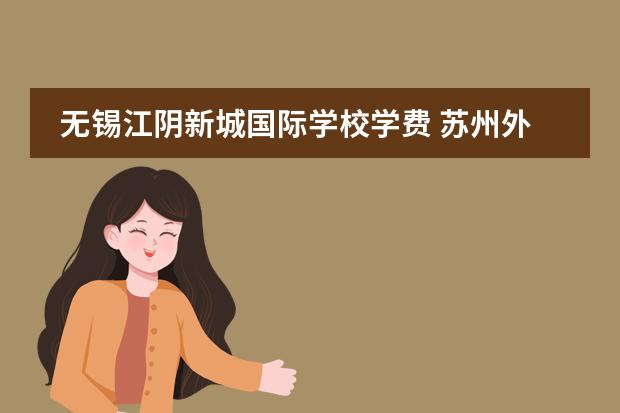 无锡江阴新城国际学校学费 苏州外国语学校一年的学费大约是多少,有谁知道请告...