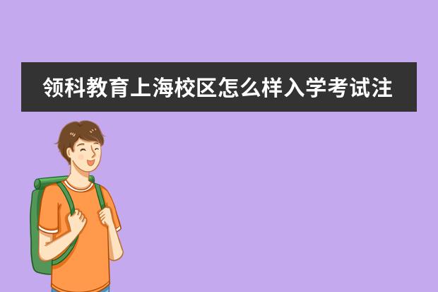 领科教育上海校区怎么样入学考试注意这些！