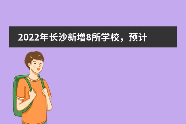 2022年长沙新增8所学校，预计9月秋季启动招生！