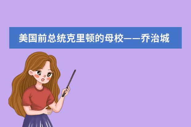 美国前总统克里顿的母校&mdash;&mdash;乔治城大学怎么样？