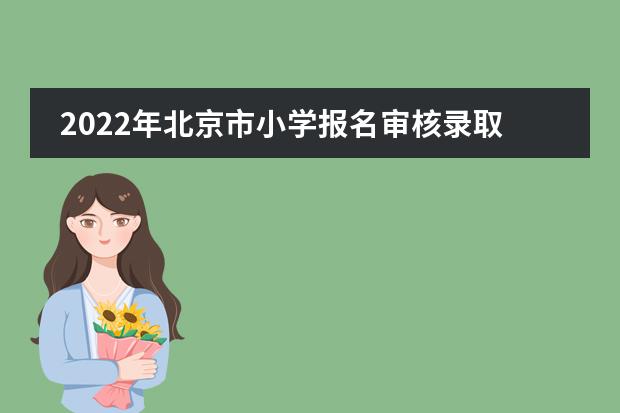 2022年北京市小学报名审核录取时间及查询方式各区有所不同!