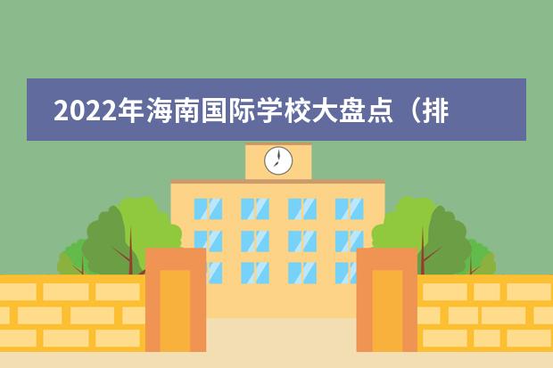 2022年海南国际学校大盘点（排名、招生简章、学费、校园开放日）