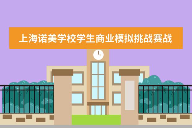 上海诺美学校学生商业模拟挑战赛战火重燃!