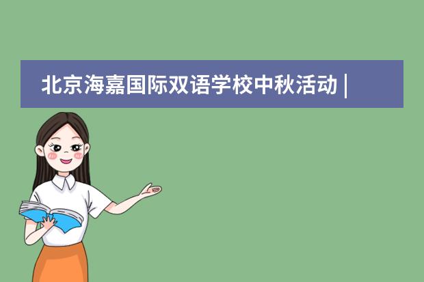 北京海嘉国际双语学校中秋活动 | 做陪伴孩子的&ldquo;史途&rdquo;行者