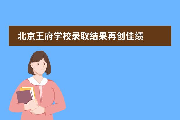 北京王府学校录取结果再创佳绩
