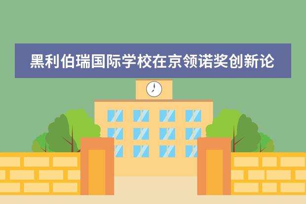 黑利伯瑞国际学校在京领诺奖创新论坛年度盛典再获殊荣