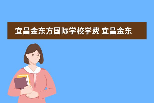 宜昌金东方国际学校学费 宜昌金东方初中收费标准2022