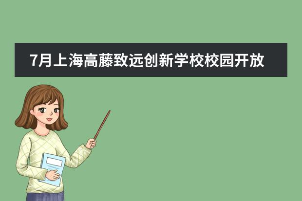 7月上海高藤致远创新学校校园开放日报名中！