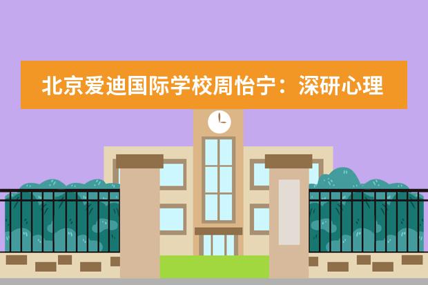 北京爱迪国际学校周怡宁:深研心理学之美,用更开阔的心境成为一个更自由的人