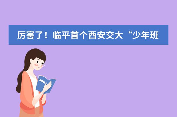 厉害了！临平首个西安交大&ldquo;少年班优秀生源基地&rdquo;落地啦！