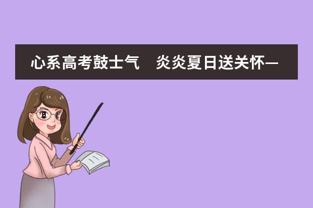心系高考鼓士气　炎炎夏日送关怀&mdash;&mdash;深圳市富源学校杨宗彬校长率校领导班子赴考点慰问高考带队教师
