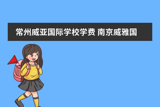 常州威亚国际学校学费 南京威雅国际学校一年学费