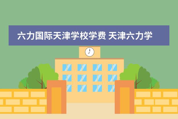 六力国际天津学校学费 天津六力学校学费多少