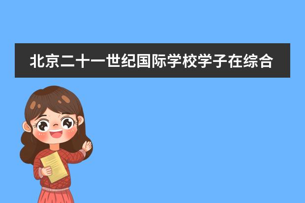 北京二十一世纪国际学校学子在综合类及文科国际竞赛中获41个奖项