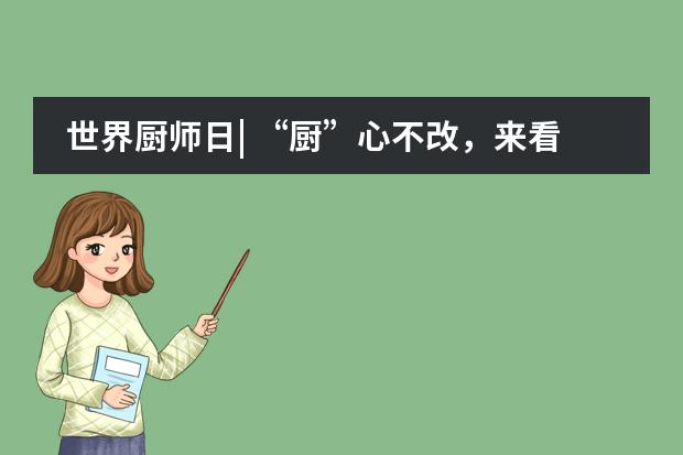 世界厨师日| “厨”心不改,来看北京王府学校餐厅如何与“食”俱进!