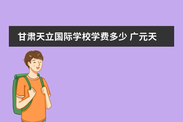 甘肃天立国际学校学费多少 广元天立国际学校收费标准