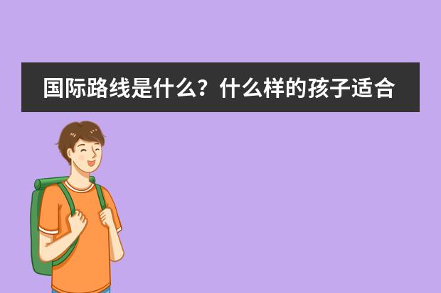 国际路线是什么？什么样的孩子适合走国际路线？