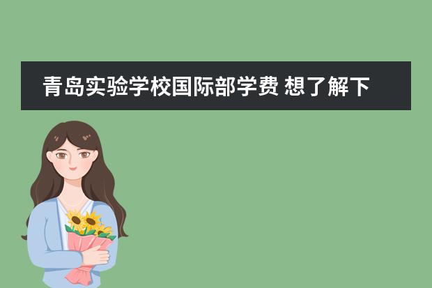 青岛实验学校国际部学费 想了解下青岛大学双语实验学校,有知道的吗?最好孩子...