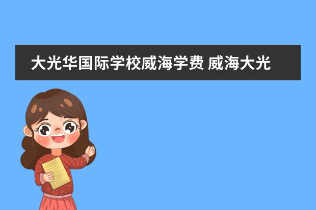 大光华国际学校威海学费 威海大光华国际学校是普高嘛